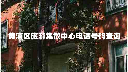 黃浦區(qū)旅游集散中心電話號碼查詢