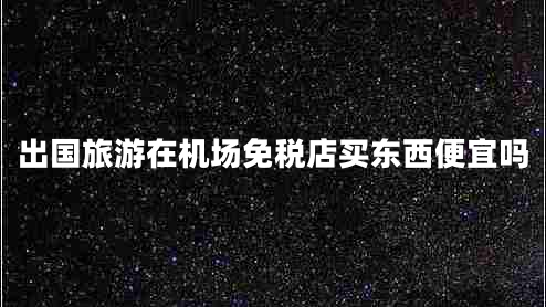 出國(guó)旅游在機(jī)場(chǎng)免稅店買東西便宜嗎