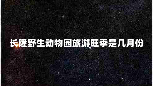 長隆野生動物園旅游旺季是幾月份 長隆野生動物園旅游旺季是幾月份