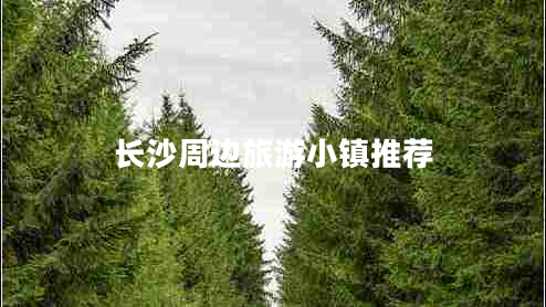 長沙周邊旅游小鎮(zhèn)推薦