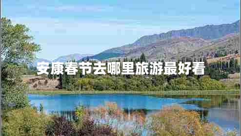 安康春節(jié)去哪里旅游最好看 安康春節(jié)去哪里旅游最好看
