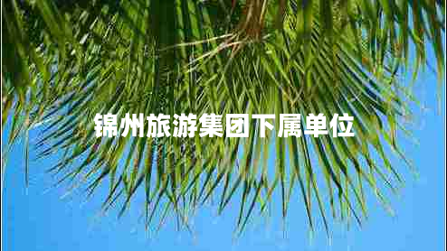 錦州旅游集團(tuán)下屬單位 錦州旅游集團(tuán)下屬單位