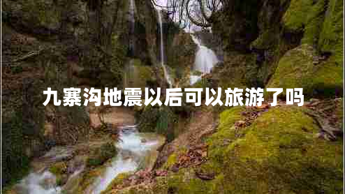 九寨溝地震以后可以旅游了嗎 九寨溝地震以后可以旅游了嗎