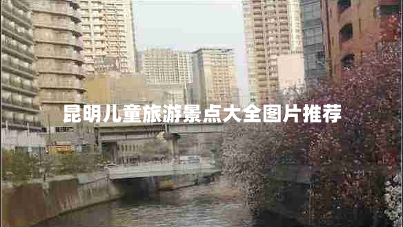 昆明兒童旅游景點(diǎn)大全圖片推薦