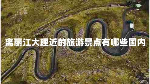 離麗江大理近的旅游景點有哪些國內(nèi)