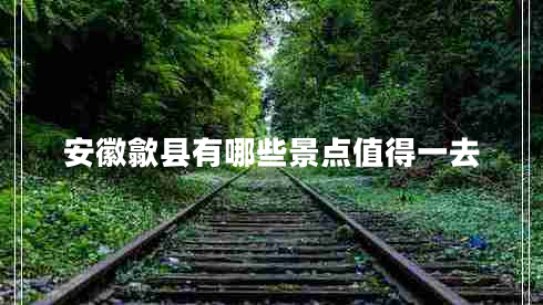 安徽歙縣有哪些景點(diǎn)值得一去 安徽歙縣有哪些景點(diǎn)值得一去