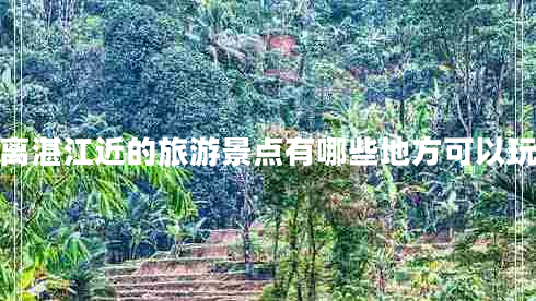 離湛江近的旅游景點(diǎn)有哪些地方可以玩 離湛江近的旅游景點(diǎn)有哪些地方可以玩