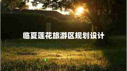 臨夏蓮花旅游區(qū)規(guī)劃設(shè)計(jì)