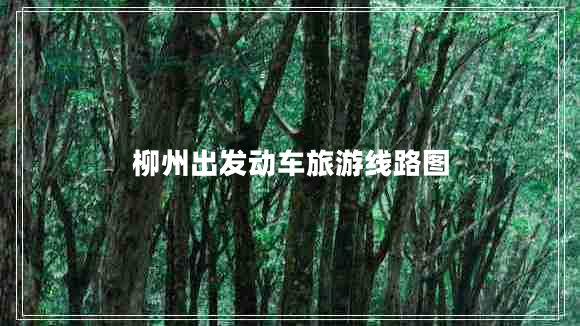 柳州出發(fā)動(dòng)車旅游線路圖