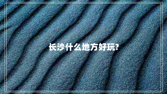 長沙什么地方好玩?