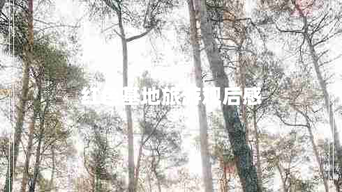 紅色基地旅游觀(guān)后感 紅色基地旅游觀(guān)后感