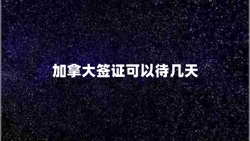 加拿大簽證可以待幾天 加拿大簽證可以待幾天