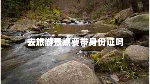 去旅游景點(diǎn)要帶身份證嗎 去旅游景點(diǎn)要帶身份證嗎