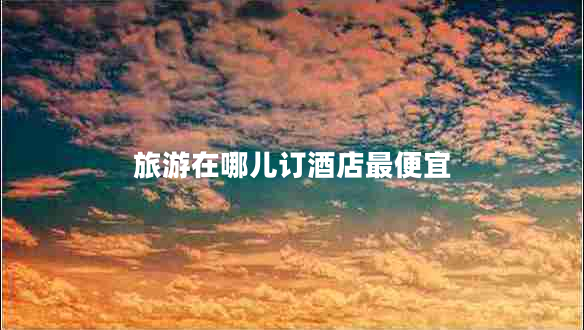 旅游在哪兒訂酒店最便宜