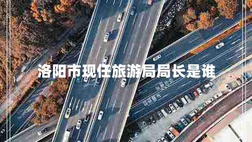 洛陽市現(xiàn)任旅游局局長是誰 洛陽市現(xiàn)任旅游局局長是誰