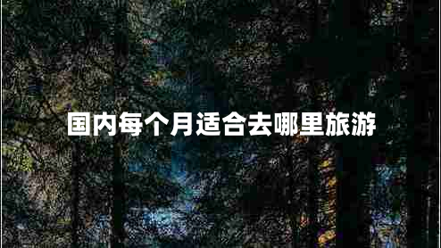 國內(nèi)每個月適合去哪里旅游 國內(nèi)每個月適合去哪里旅游