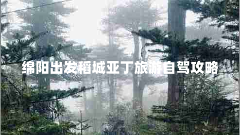 綿陽(yáng)出發(fā)稻城亞丁旅游自駕攻略 綿陽(yáng)出發(fā)稻城亞丁旅游自駕攻略