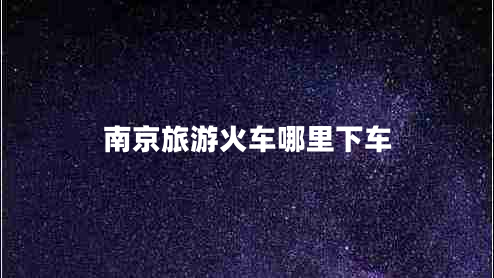 南京旅游火車(chē)哪里下車(chē)