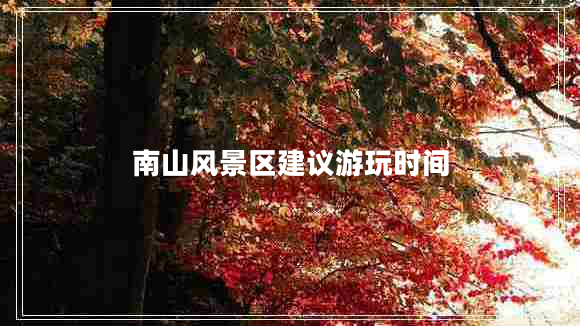 南山風景區(qū)建議游玩時間