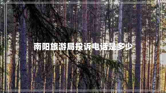 南陽旅游局投訴電話是多少 南陽旅游局投訴電話是多少