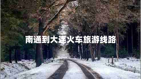 南通到大連火車旅游線路 南通到大連火車旅游線路