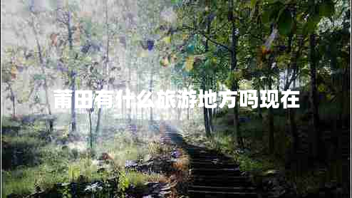 莆田有什么旅游地方嗎現(xiàn)在