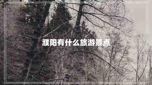 濮陽有什么旅游景點 濮陽有什么旅游景點