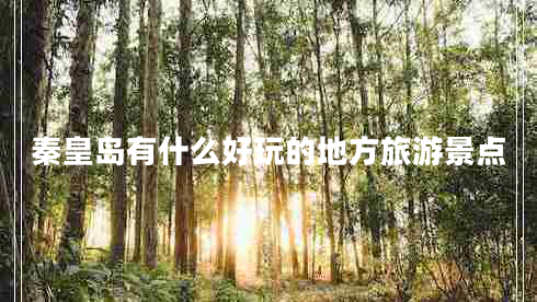 秦皇島有什么好玩的地方旅游景點 秦皇島有什么好玩的地方旅游景點