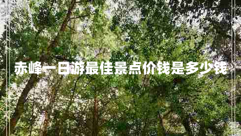 赤峰一日游最佳景點(diǎn)價(jià)錢是多少錢