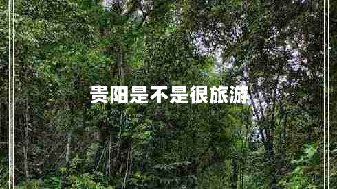 貴陽是不是很旅游 貴陽是不是很旅游