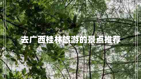 去廣西桂林旅游的景點推薦 去廣西桂林旅游的景點推薦