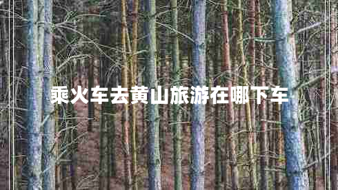 乘火車去黃山旅游在哪下車