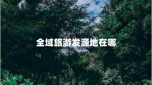 全域旅游發(fā)源地在哪 全域旅游發(fā)源地在哪