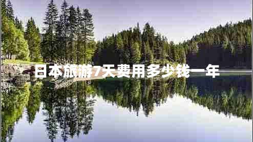 日本旅游7天費(fèi)用多少錢一年