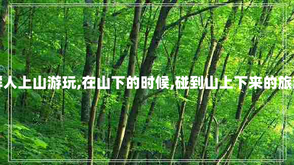 一群人上山游玩,在山下的時候,碰到山上下來的旅游團 一群人上山游玩,在山下的時候,碰到山上下來的旅游團