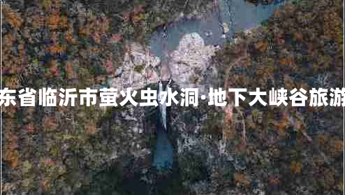 山東省臨沂市螢火蟲水洞·地下大峽谷旅游區(qū) 山東省臨沂市螢火蟲水洞·地下大峽谷旅游區(qū)