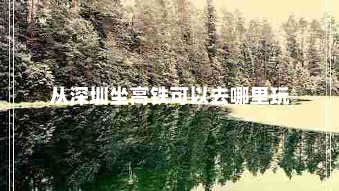從深圳坐高鐵可以去哪里玩