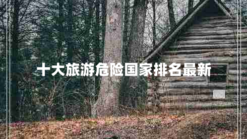十大旅游危險(xiǎn)國家排名最新 十大旅游危險(xiǎn)國家排名最新