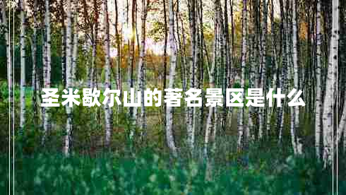 圣米歇爾山的著名景區(qū)是什么 圣米歇爾山的著名景區(qū)是什么