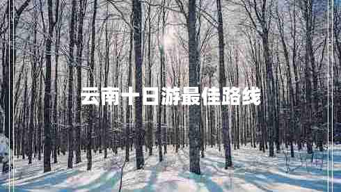 云南十日游最佳路線 云南十日游最佳路線