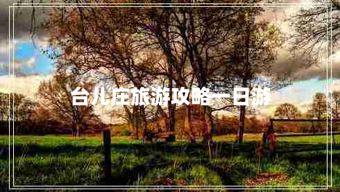 臺(tái)兒莊旅游攻略一日游 臺(tái)兒莊旅游攻略一日游
