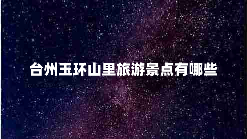 臺州玉環(huán)山里旅游景點有哪些 臺州玉環(huán)山里旅游景點有哪些