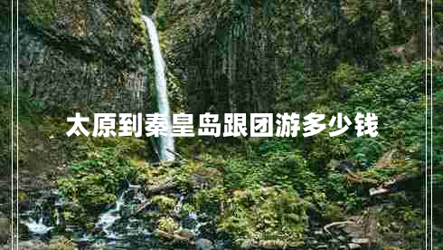 太原到秦皇島跟團(tuán)游多少錢