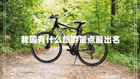 我國有什么旅游景點最出名 我國有什么旅游景點最出名