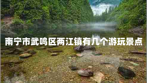 南寧市武鳴區(qū)兩江鎮(zhèn)有幾個游玩景點
