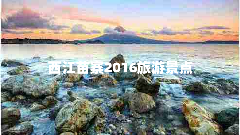 西江苗寨2016旅游景點 西江苗寨2016旅游景點