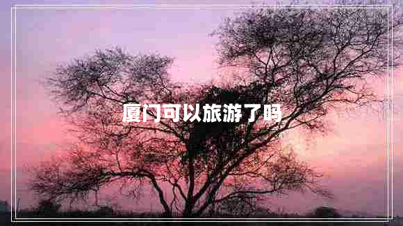 廈門(mén)可以旅游了嗎