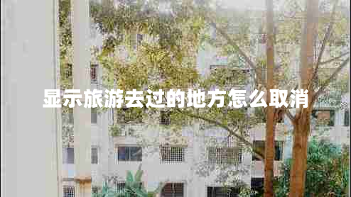 顯示旅游去過的地方怎么取消