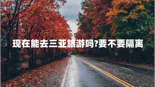 現(xiàn)在能去三亞旅游嗎?要不要隔離