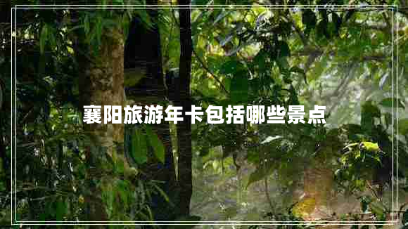 襄陽旅游年卡包括哪些景點